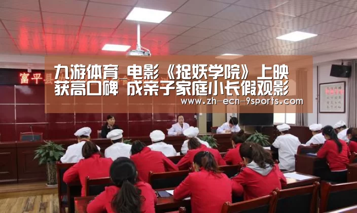 九游体育_电影《捉妖学院》上映获高口碑 成亲子家庭小长假观影首选(图2) 九游体育