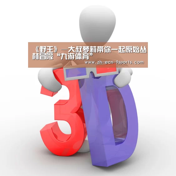 《野王》—大叔萝莉带你一起原始丛林冒险“九游体育”(图4) 九游体育
