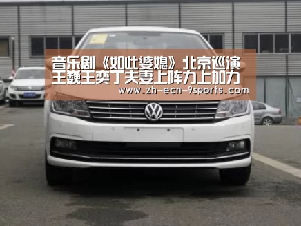 音乐剧《如此婆媳》北京巡演 王巍王奕丁夫妻上阵力上加力‘九游体育’(图1) 九游体育