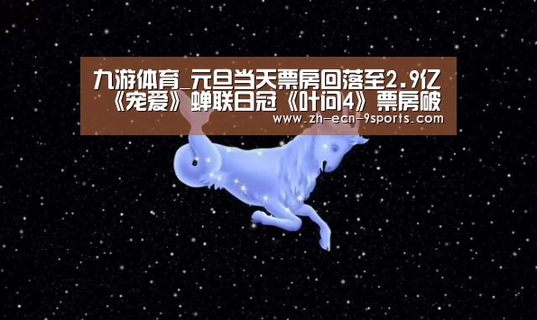 九游体育_元旦当天票房回落至2.9亿 《宠爱》蝉联日冠《叶问4》票房破8亿大关(图1) 九游体育